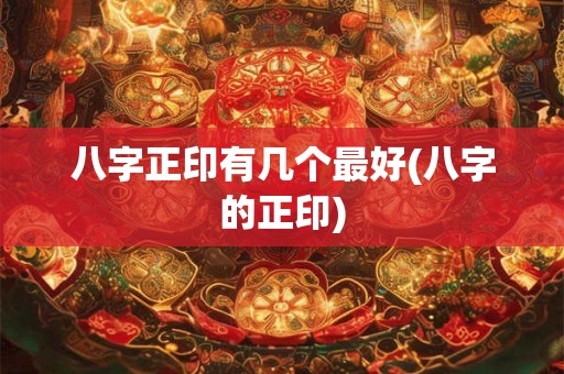 八字正印有几个最好(八字的正印)