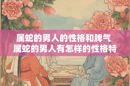 属蛇的男人的性格和脾气 属蛇的男人有怎样的性格特点和脾气