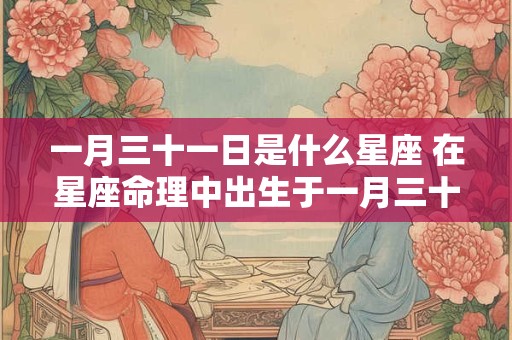 一月三十一日是什么星座 在星座命理中出生于一月三十一日的人属于哪个星座