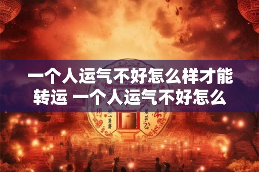一个人运气不好怎么样才能转运 一个人运气不好怎么才能翻盘