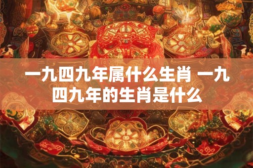 一九四九年属什么生肖 一九四九年的生肖是什么