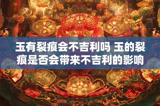 玉有裂痕会不吉利吗 玉的裂痕是否会带来不吉利的影响