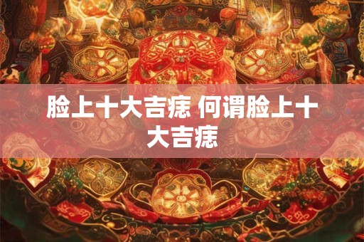脸上十大吉痣 何谓脸上十大吉痣 脸上十大吉痣 何谓脸上十大吉痣