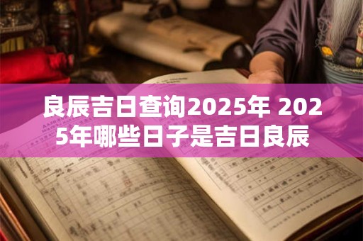 良辰吉日查询2025年 2025年哪些日子是吉日良辰