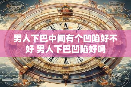 男人下巴中间有个凹陷好不好 男人下巴凹陷好吗