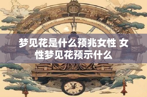 梦见花是什么预兆女性 女性梦见花预示什么