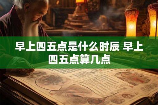 早上四五点是什么时辰 早上四五点算几点