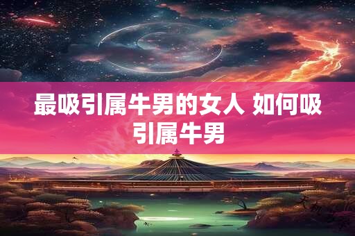 最吸引属牛男的女人 如何吸引属牛男