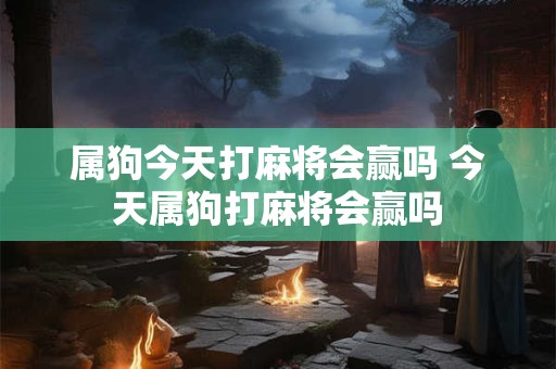 属狗今天打麻将会赢吗 今天属狗打麻将会赢吗
