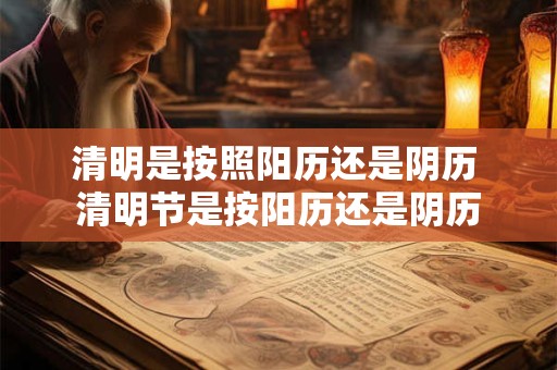清明是按照阳历还是阴历 清明节是按阳历还是阴历