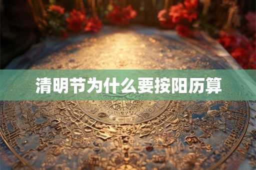 详细阅读:清明节为什么要按阳历算 清明节为什么要按阳历算
