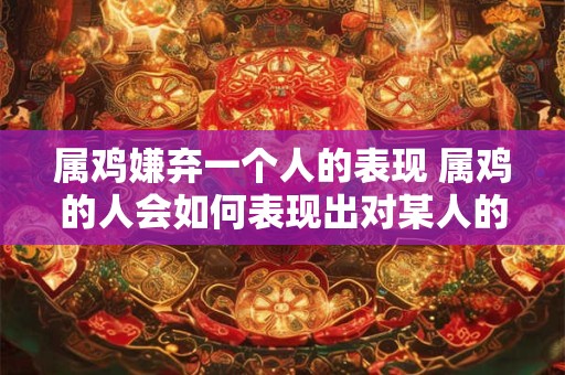 属鸡嫌弃一个人的表现 属鸡的人会如何表现出对某人的嫌弃