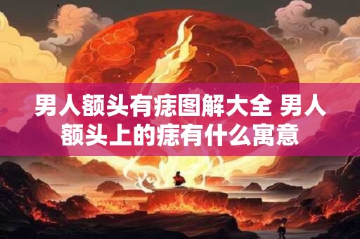 男人额头有痣图解大全 男人额头上的痣有什么寓意
