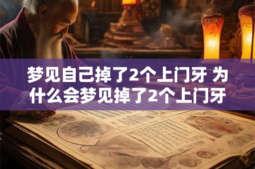 详细阅读:梦见自己掉了2个上门牙 为什么会梦见掉了2个上门牙 梦见自己掉了2个上门牙 为什么会梦见掉了2个上门牙