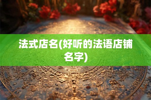 法式店名(好听的法语店铺名字)