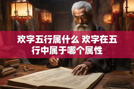 欢字五行属什么 欢字在五行中属于哪个属性