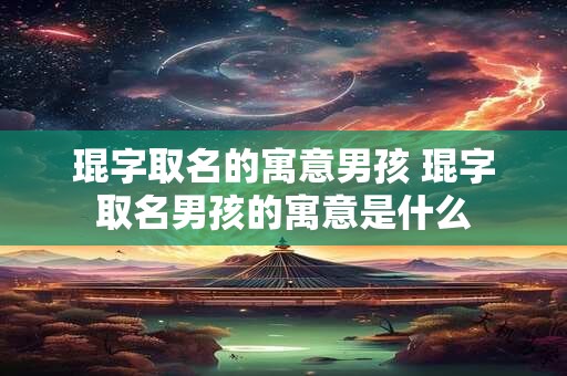 琨字取名的寓意男孩 琨字取名男孩的寓意是什么