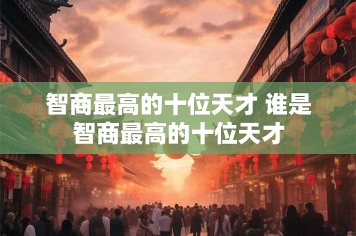 智商最高的十位天才 谁是智商最高的十位天才