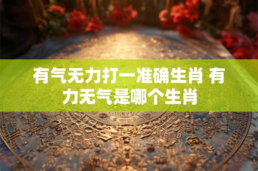 有气无力打一准确生肖 有力无气是哪个生肖