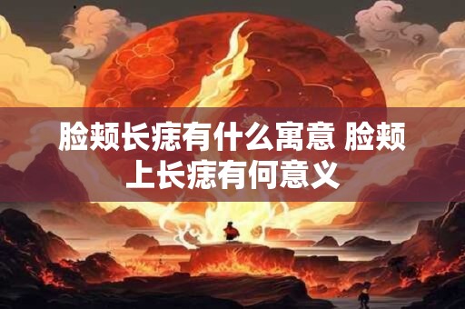 脸颊长痣有什么寓意 脸颊上长痣有何意义