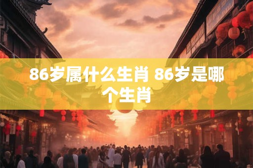 86岁属什么生肖 86岁是哪个生肖