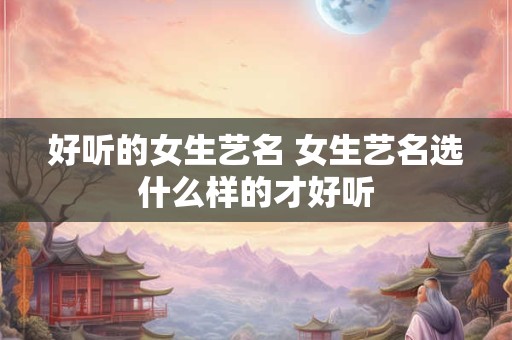 好听的女生艺名 女生艺名选什么样的才好听