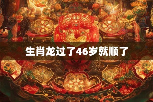 生肖龙过了46岁就顺了