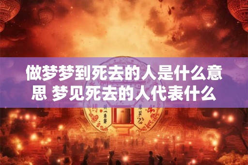 做梦梦到死去的人是什么意思 梦见死去的人代表什么