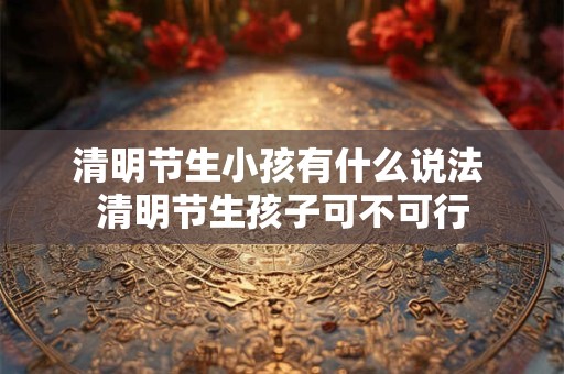 清明节生小孩有什么说法 清明节生孩子可不可行