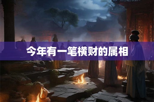 今年有一笔横财的属相