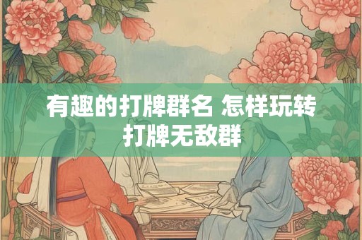 有趣的打牌群名 怎样玩转打牌无敌群