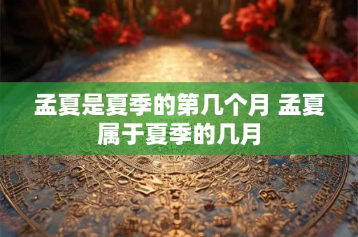 孟夏是夏季的第几个月 孟夏属于夏季的几月