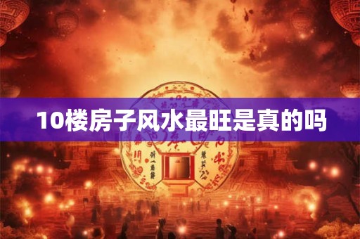 10楼房子风水最旺是真的吗