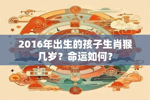 2016年出生的孩子生肖猴几岁？命运如何？