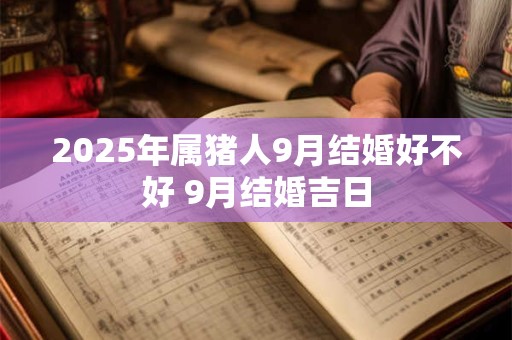 2025年属猪人9月结婚好不好 9月结婚吉日