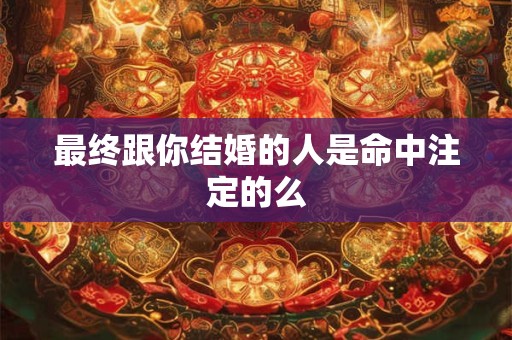 最终跟你结婚的人是命中注定的么