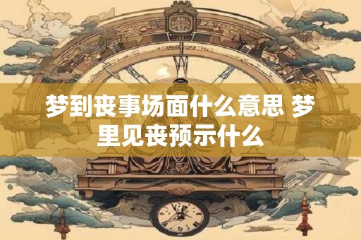 梦到丧事场面什么意思 梦里见丧预示什么