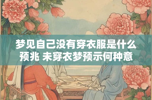 梦见自己没有穿衣服是什么预兆 未穿衣梦预示何种意义