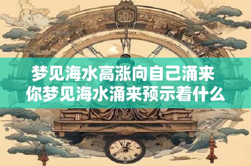 梦见海水高涨向自己涌来 你梦见海水涌来预示着什么