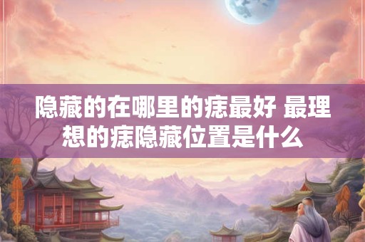 隐藏的在哪里的痣最好 最理想的痣隐藏位置是什么