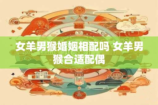 女羊男猴婚姻相配吗 女羊男猴合适配偶