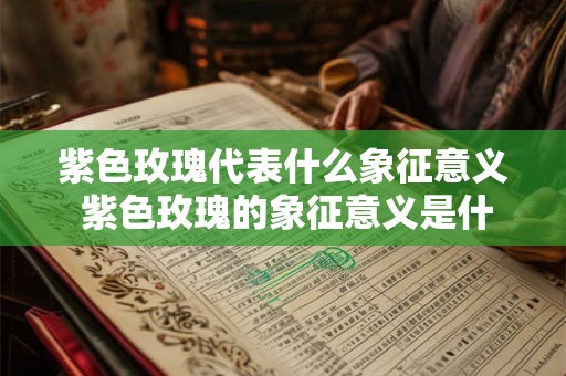 紫色玫瑰代表什么象征意义 紫色玫瑰的象征意义是什么