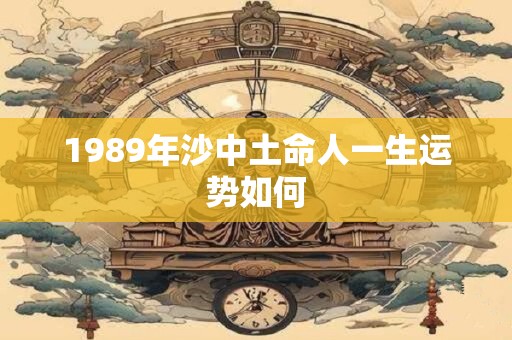 详细阅读:1989年沙中土命人一生运势如何 1989年沙中土命人一生运势如何