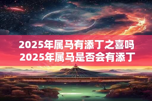2025年属马有添丁之喜吗 2025年属马是否会有添丁之喜