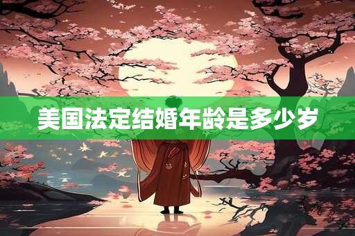 详细阅读:美国法定结婚年龄是多少岁 美国法定结婚年龄是多少岁