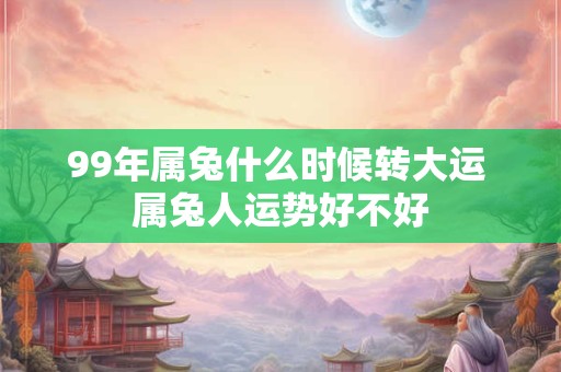 99年属兔什么时候转大运 属兔人运势好不好