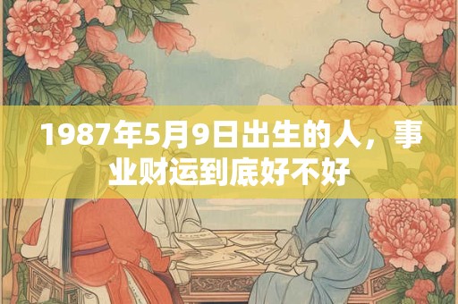 1987年5月9日出生的人，事业财运到底好不好