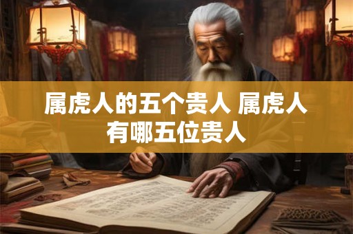 属虎人的五个贵人 属虎人有哪五位贵人