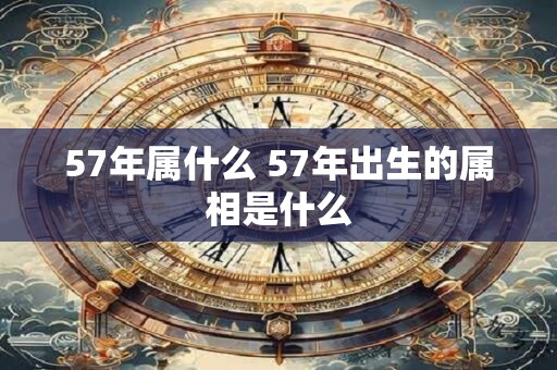 57年属什么 57年出生的属相是什么