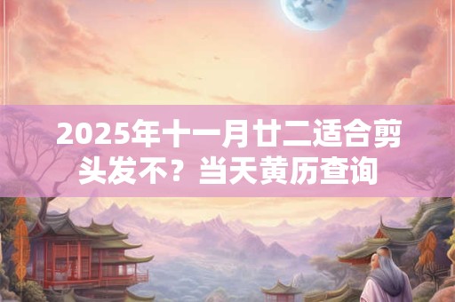 2025年十一月廿二适合剪头发不？当天黄历查询